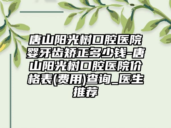唐山阳光树口腔医院婴牙齿矫正多少钱-唐山阳光树口腔医院价格表(费用)查询_医生推荐