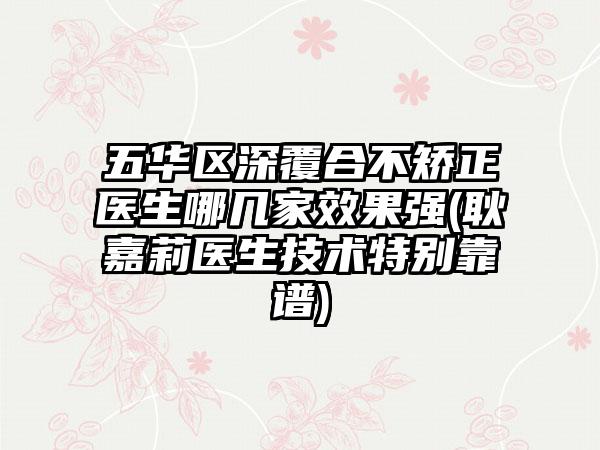 五华区深覆合不矫正医生哪几家效果强(耿嘉莉医生技术特别靠谱)