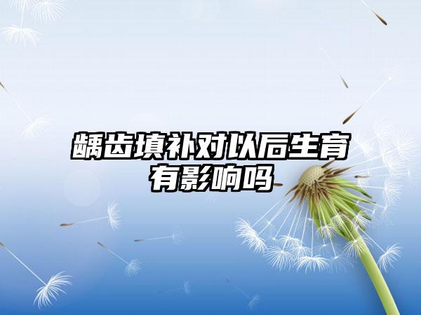 龋齿填补对以后生育有影响吗