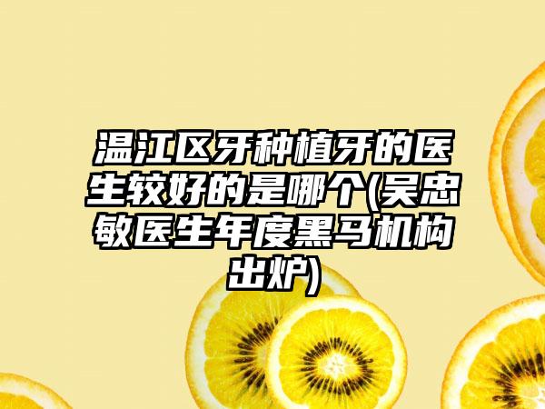 温江区牙种植牙的医生较好的是哪个(吴忠敏医生年度黑马机构出炉)