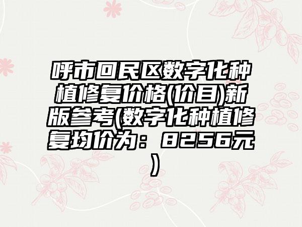 呼市回民区数字化种植修复价格(价目)新版参考(数字化种植修复均价为：8256元）