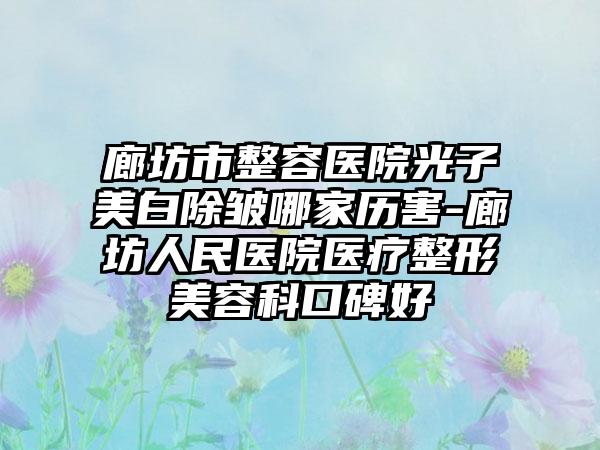 廊坊市整容医院光子美白除皱哪家历害-廊坊人民医院医疗整形美容科口碑好