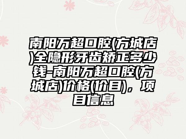 南阳万超口腔(方城店)全隐形牙齿矫正多少钱-南阳万超口腔(方城店)价格(价目)，项目信息