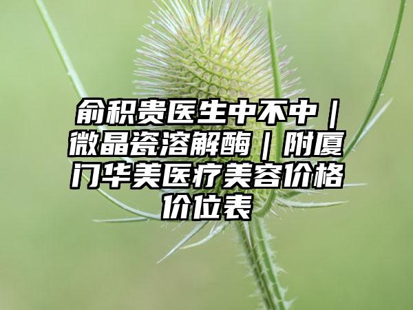 俞积贵医生中不中｜微晶瓷溶解酶｜附厦门华美医疗美容价格价位表