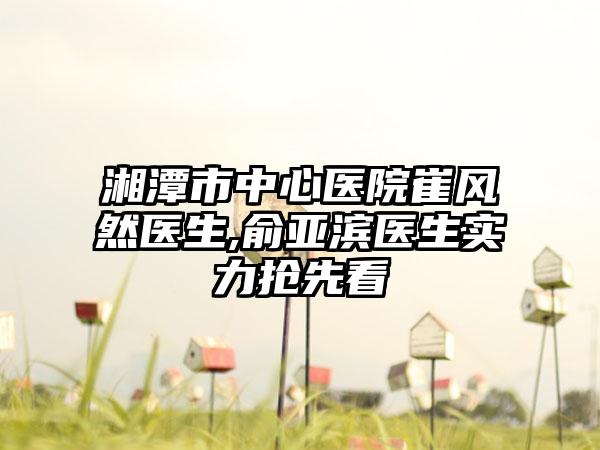 湘潭市中心医院崔风然医生,俞亚滨医生实力抢先看