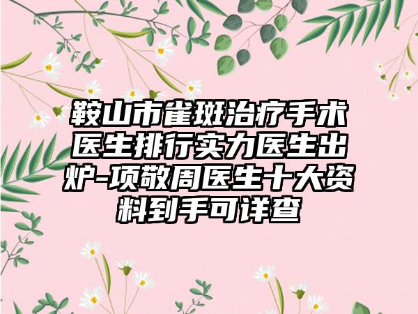 鞍山市雀斑治疗手术医生排行实力医生出炉-项敬周医生十大资料到手可详查