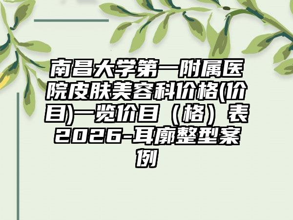 南昌大学第一附属医院皮肤美容科价格(价目)一览价目(格)表2026-耳廓整型案例