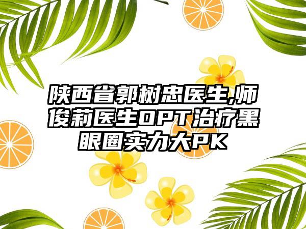 陕西省郭树忠医生,师俊莉医生OPT治疗黑眼圈实力大PK