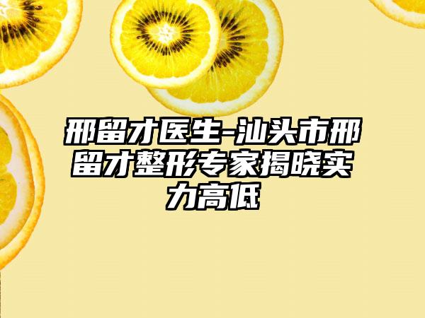 邢留才医生-汕头市邢留才整形专家揭晓实力高低