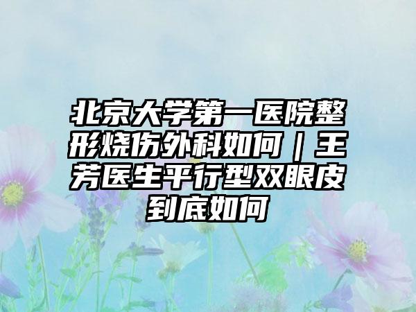 北京大学第一医院整形烧伤外科如何|王芳医生平行型双眼皮到底如何