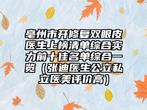 亳州市开修复双眼皮医生上榜清单综合实力前十佳名单综合一览（张迪医生公立私立医美评价高）