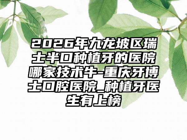 2026年九龙坡区瑞士半口种植牙的医院哪家技术牛-重庆牙博士口腔医院_种植牙医生有上榜