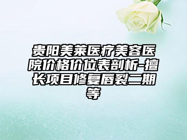 贵阳美莱医疗美容医院价格价位表剖析-擅长项目修复唇裂二期等