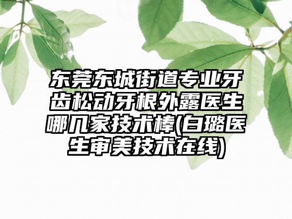 东莞东城街道专业牙齿松动牙根外露医生哪几家技术棒(白璐医生审美技术在线)
