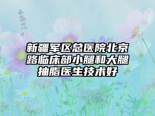 新疆军区总医院北京路临床部小腿和大腿抽脂医生技术好