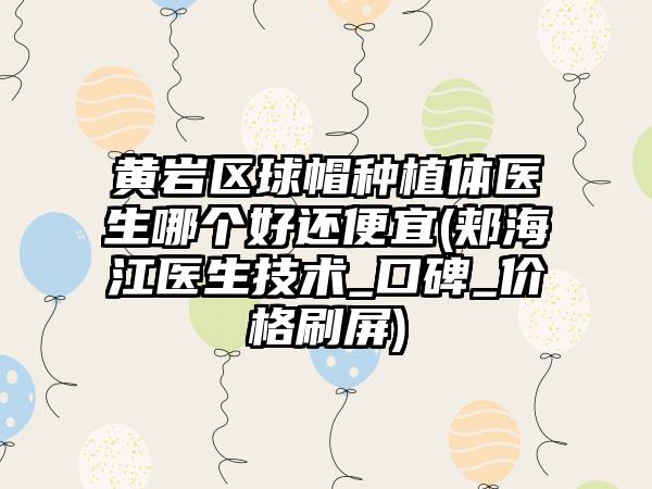 黄岩区球帽种植体医生哪个好还便宜(郏海江医生技术_口碑_价格刷屏)