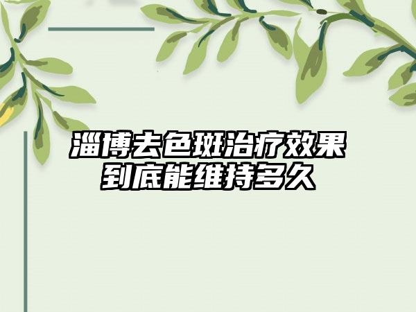 淄博去色斑治疗效果到底能维持多久
