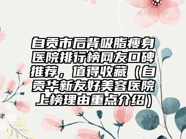 自贡市后背吸脂瘦身医院排行榜网友口碑推荐,值得收藏(自贡华新友好美容医院上榜理由重点介绍)
