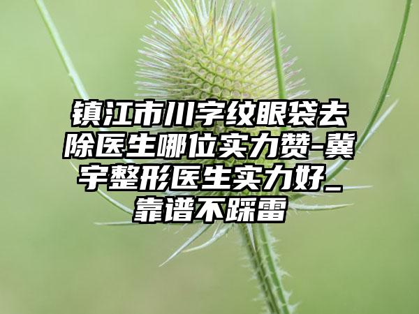 镇江市川字纹眼袋去除医生哪位实力赞-冀宇整形医生实力好_靠谱不踩雷