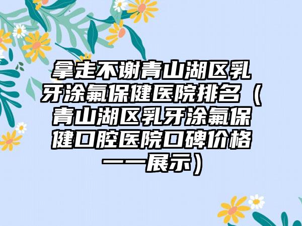 拿走不谢青山湖区乳牙涂氟保健医院排名（青山湖区乳牙涂氟保健口腔医院口碑价格一一展示）