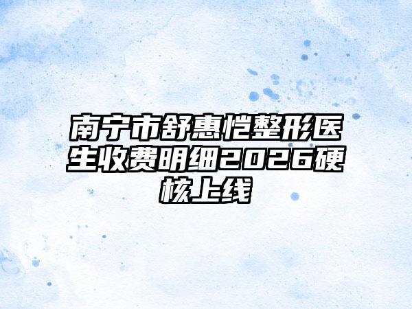 南宁市舒惠恺整形医生收费明细2026硬核上线