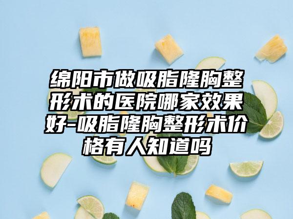 绵阳市做吸脂隆胸整形术的医院哪家效果好-吸脂隆胸整形术价格有人知道吗