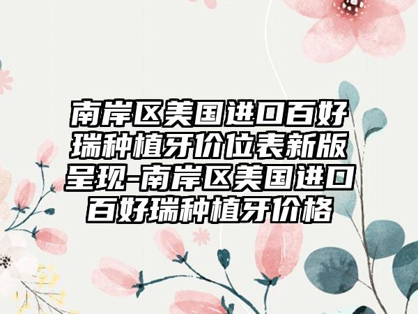 南岸区美国进口百好瑞种植牙价位表新版呈现-南岸区美国进口百好瑞种植牙价格
