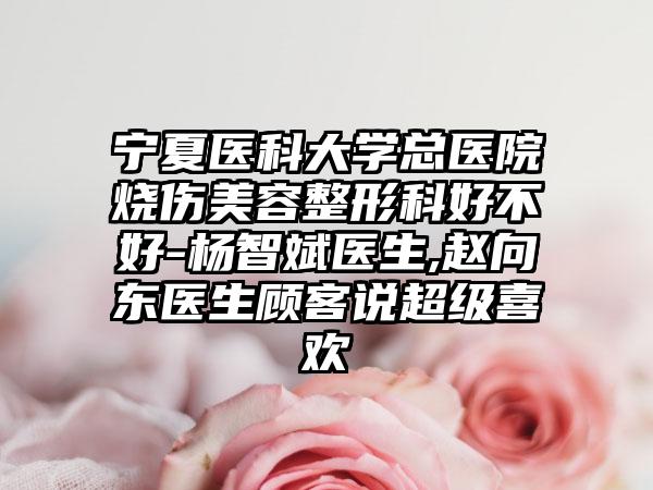 宁夏医科大学总医院烧伤美容整形科好不好-杨智斌医生,赵向东医生顾客说超级喜欢