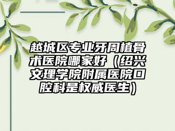 越城区专业牙周植骨术医院哪家好（绍兴文理学院附属医院口腔科是权威医生）