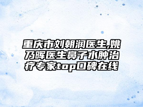 重庆市刘朝润医生,姚乃晖医生鼻子水肿治疗专家top口碑在线