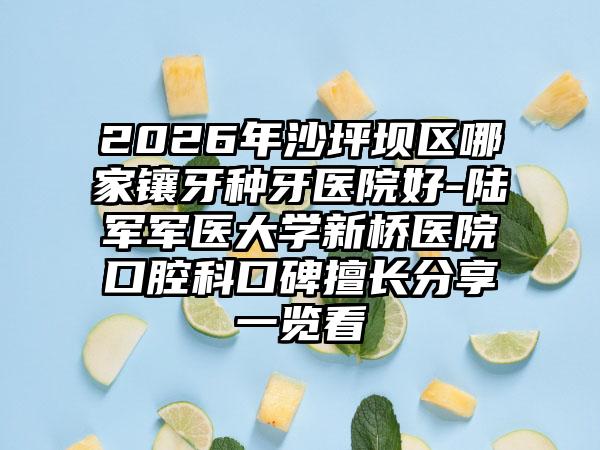 2026年沙坪坝区哪家镶牙种牙医院好-陆军军医大学新桥医院口腔科口碑擅长分享一览看