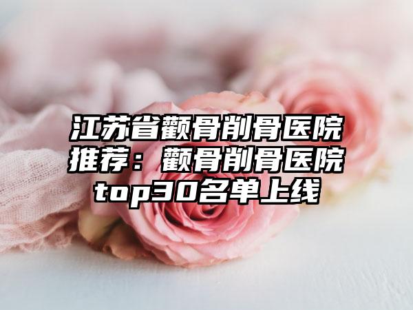 江苏省颧骨削骨医院推荐:颧骨削骨医院top30名单上线