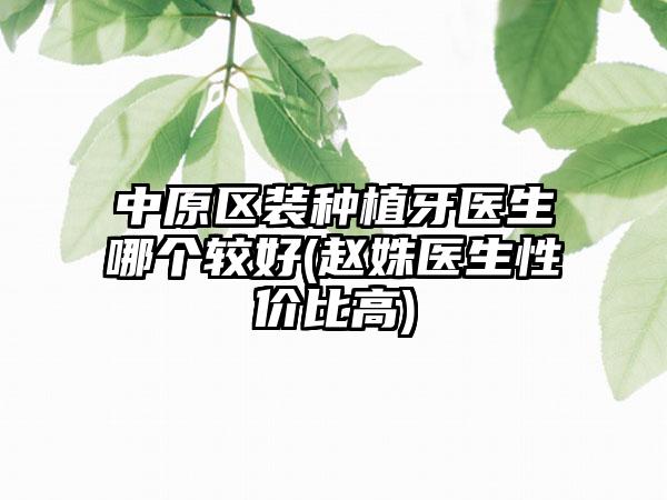 中原区装种植牙医生哪个较好(赵姝医生性价比高)