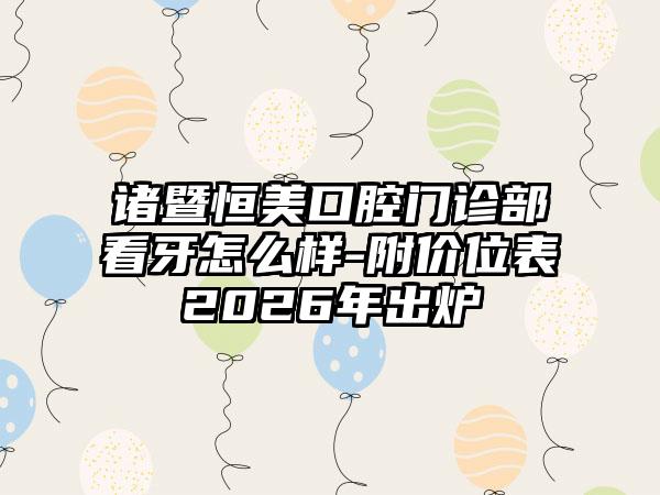 诸暨恒美口腔门诊部看牙怎么样-附价位表2026年出炉