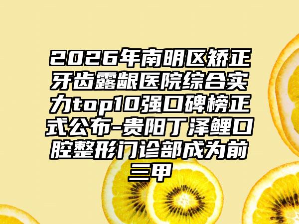 2026年南明区矫正牙齿露龈医院综合实力top10强口碑榜正式公布-贵阳丁泽鲤口腔整形门诊部成为前三甲