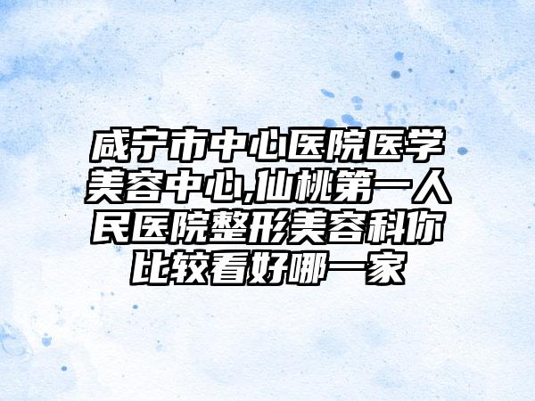 咸宁市中心医院医学美容中心,仙桃第一人民医院整形美容科你比较看好哪一家