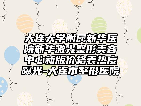 大连大学附属新华医院新华激光整形美容中心新版价格表热度曝光-大连市整形医院