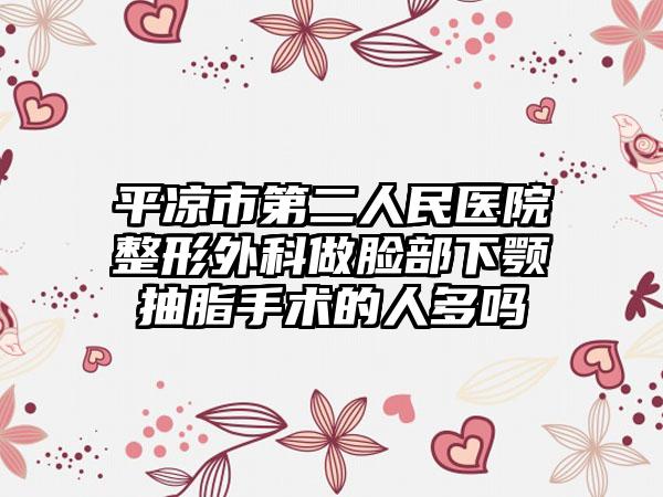 平凉市第二人民医院整形外科做脸部下颚抽脂手术的人多吗