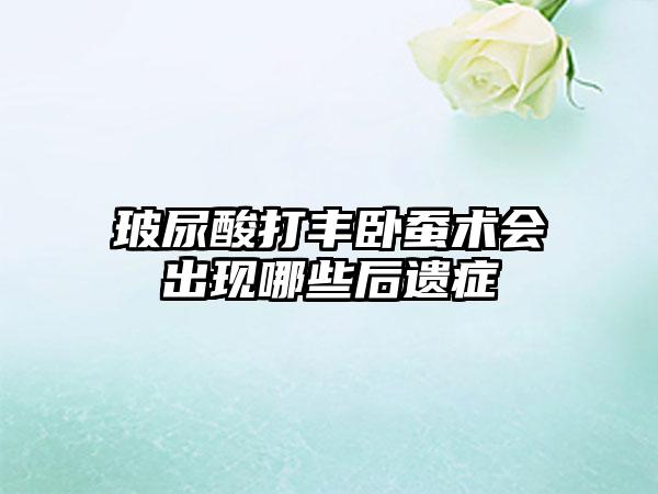 玻尿酸打丰卧蚕术会出现哪些后遗症