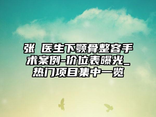 张喆医生下颚骨整容手术案例-价位表曝光_热门项目集中一览