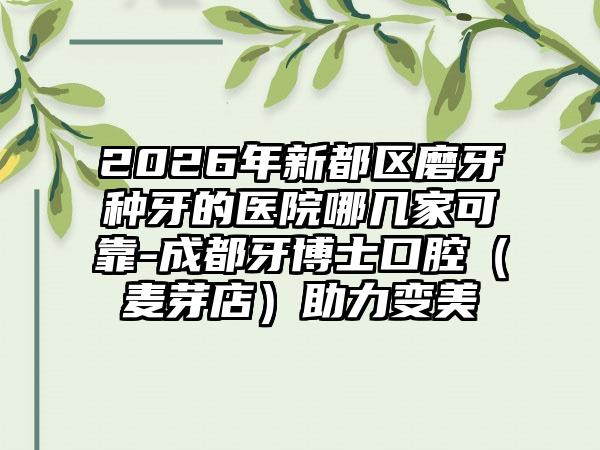 2026年新都区磨牙种牙的医院哪几家可靠-成都牙博士口腔(麦芽店)助力变美