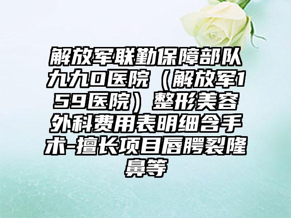 解放军联勤保障部队九九O医院（解放军159医院）整形美容外科费用表明细含手术-擅长项目唇腭裂隆鼻等