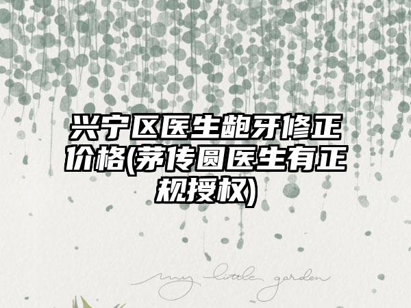 兴宁区医生龅牙修正价格(茅传圆医生有正规授权)