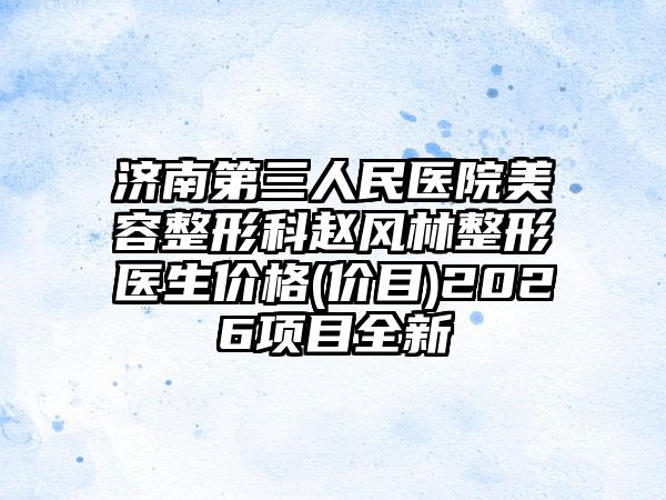 济南第三人民医院美容整形科赵风林整形医生价格(价目)2026项目全新
