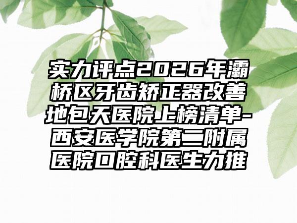 实力评点2026年灞桥区牙齿矫正器改善地包天医院上榜清单-西安医学院第二附属医院口腔科医生力推