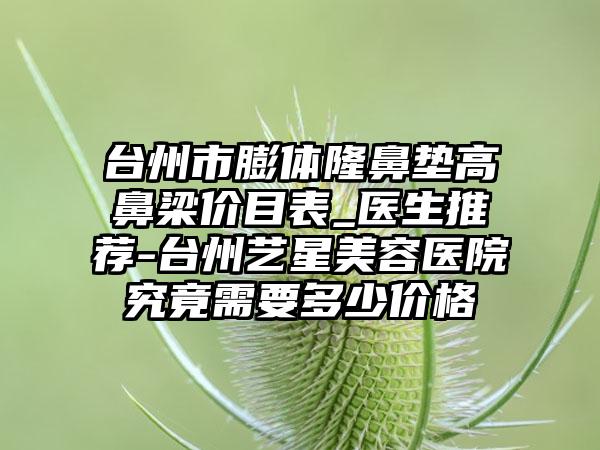 台州市膨体隆鼻垫高鼻梁价目表_医生推荐-台州艺星美容医院究竟需要多少价格