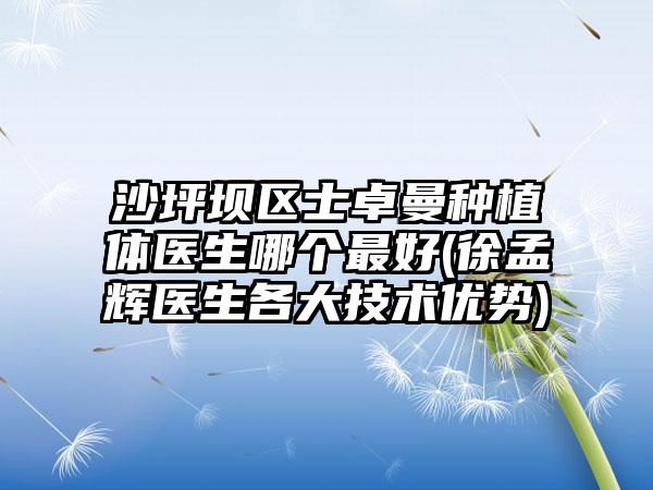 沙坪坝区士卓曼种植体医生哪个最好(徐孟辉医生各大技术优势)