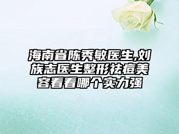 海南省陈秀敏医生,刘族志医生整形祛痘美容看看哪个实力强