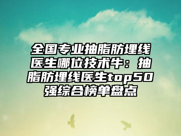 全国专业抽脂肪埋线医生哪位技术牛：抽脂肪埋线医生top50强综合榜单盘点