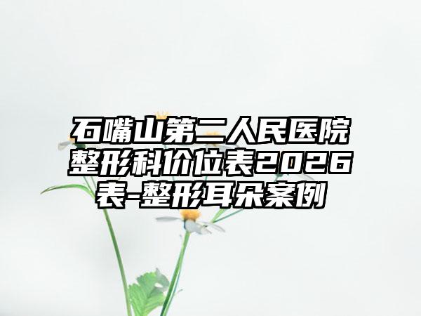 石嘴山第二人民医院整形科价位表2026表-整形耳朵案例